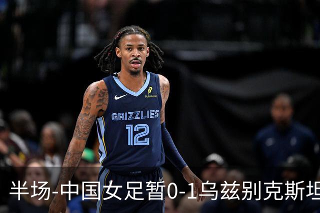 半场-中国女足暂0-1乌兹别克斯坦 潘红艳扑球不远达达博耶娃破门