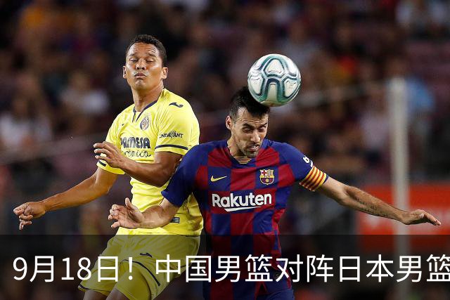 9月18日！中国男篮对阵日本男篮时间确定 输不得？郭士强面临巨大压力！